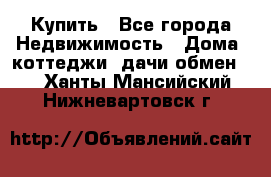 Купить - Все города Недвижимость » Дома, коттеджи, дачи обмен   . Ханты-Мансийский,Нижневартовск г.